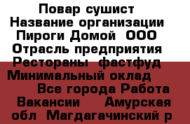 Повар-сушист › Название организации ­ Пироги Домой, ООО › Отрасль предприятия ­ Рестораны, фастфуд › Минимальный оклад ­ 35 000 - Все города Работа » Вакансии   . Амурская обл.,Магдагачинский р-н